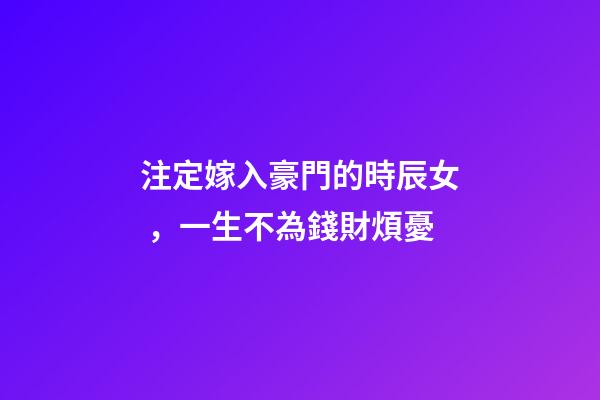 注定嫁入豪門的時辰女，一生不為錢財煩憂